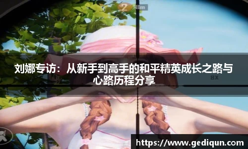 刘娜专访：从新手到高手的和平精英成长之路与心路历程分享